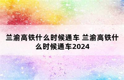 兰渝高铁什么时候通车 兰渝高铁什么时候通车2024